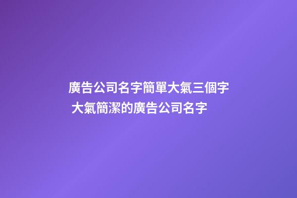 廣告公司名字簡單大氣三個字 大氣簡潔的廣告公司名字-第1張-公司起名-玄機派